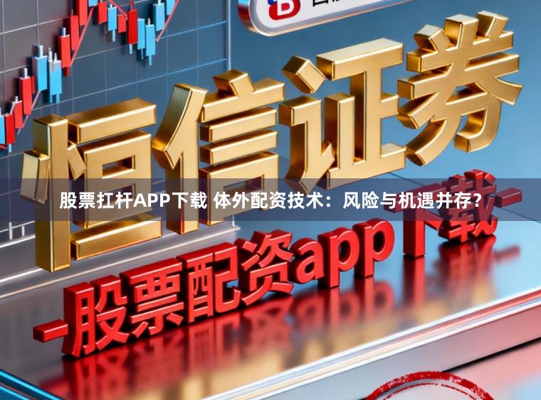 股票扛杆APP下载 体外配资技术：风险与机遇并存？