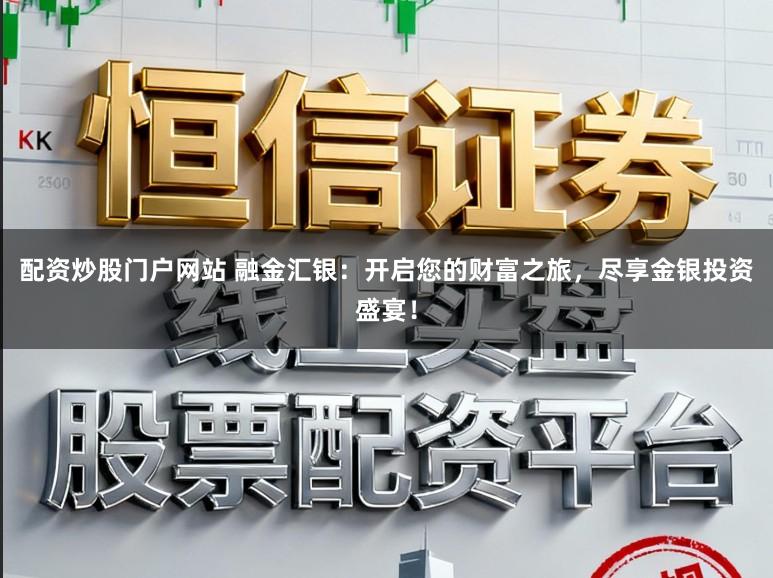 配资炒股门户网站 融金汇银：开启您的财富之旅，尽享金银投资盛宴！