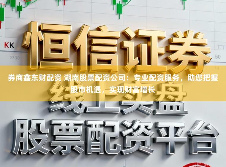 券商鑫东财配资 湖南股票配资公司：专业配资服务，助您把握股市机遇，实现财富增长