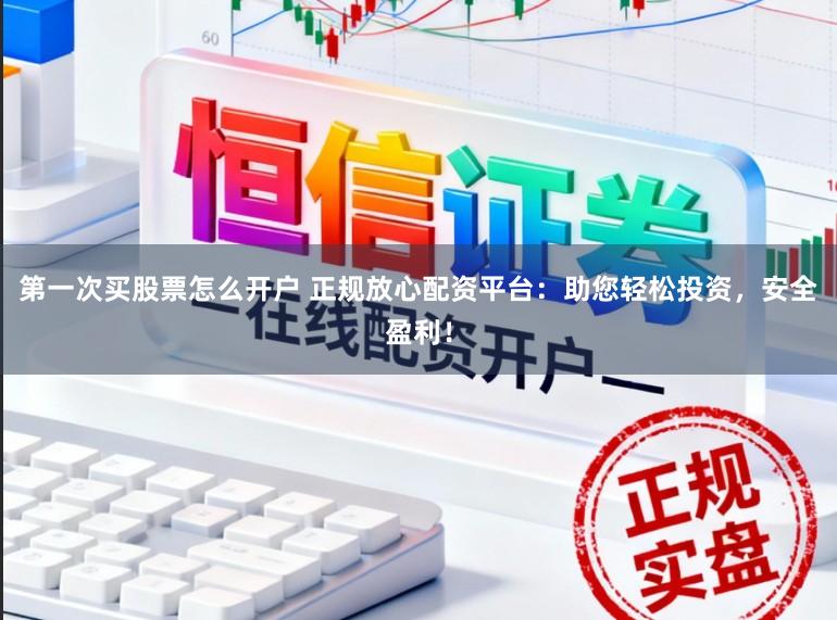 第一次买股票怎么开户 正规放心配资平台：助您轻松投资，安全盈利！