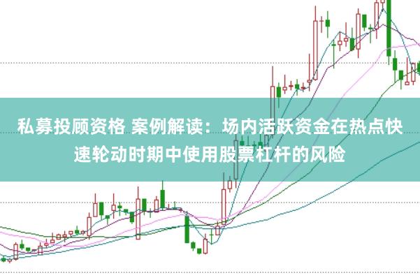 私募投顾资格 案例解读：场内活跃资金在热点快速轮动时期中使用股票杠杆的风险
