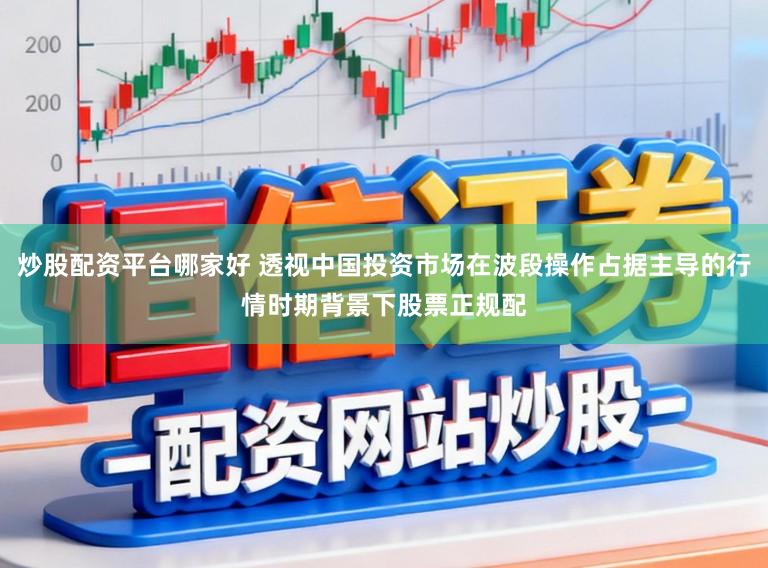 炒股配资平台哪家好 透视中国投资市场在波段操作占据主导的行情时期背景下股票正规配