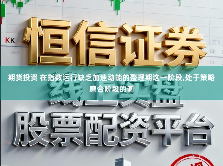 期货投资 在指数运行缺乏加速动能的整理期这一阶段,处于策略磨合阶段的调