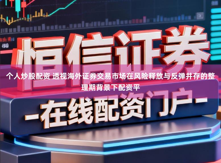 个人炒股配资 透视海外证券交易市场在风险释放与反弹并存的整理期背景下配资平