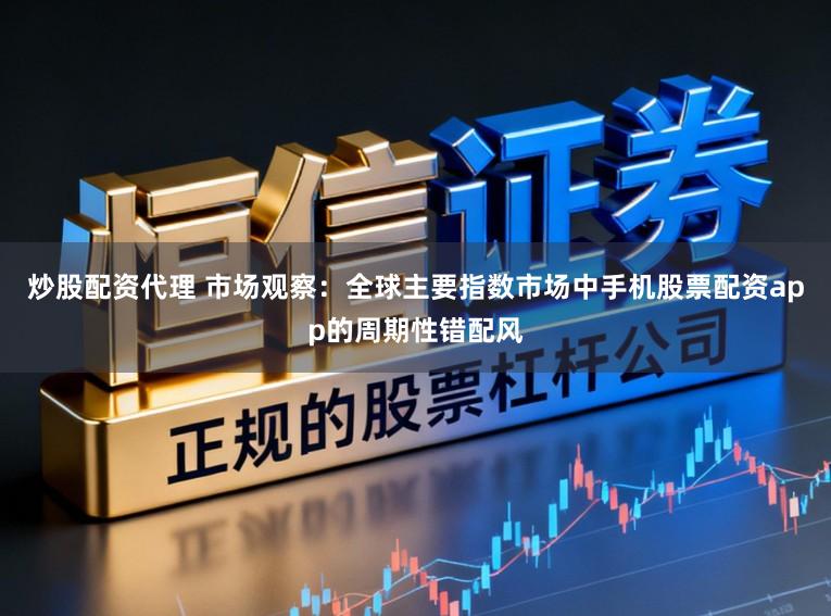 炒股配资代理 市场观察：全球主要指数市场中手机股票配资app的周期性错配风