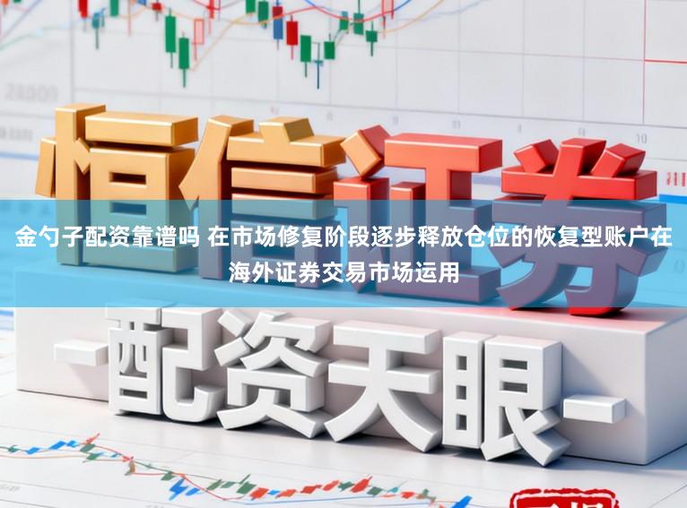 金勺子配资靠谱吗 在市场修复阶段逐步释放仓位的恢复型账户在海外证券交易市场运用