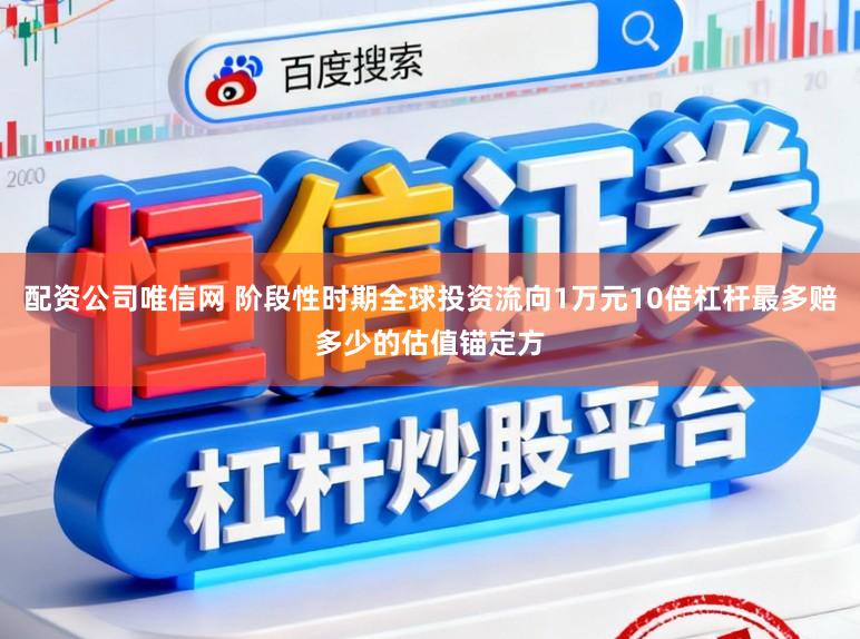 配资公司唯信网 阶段性时期全球投资流向1万元10倍杠杆最多赔多少的估值锚定方