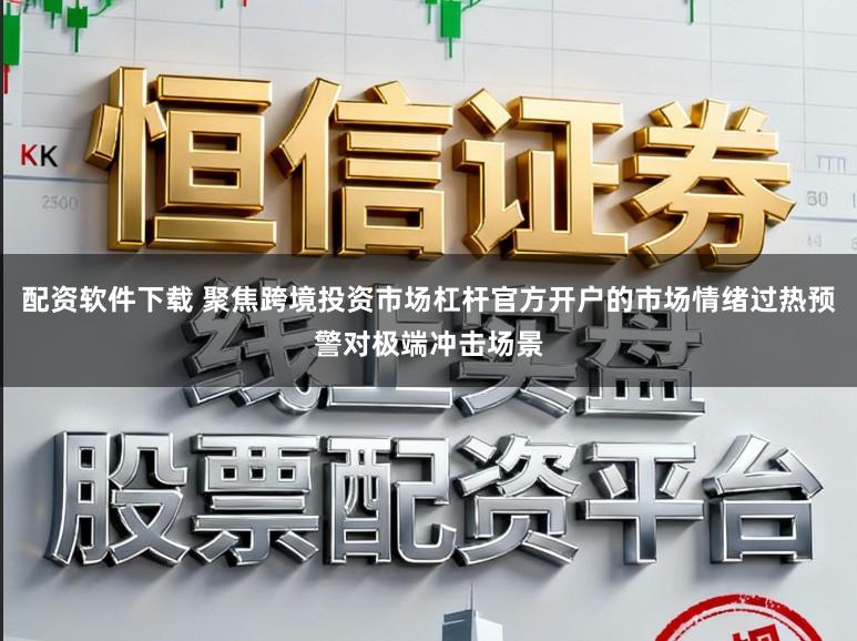 配资软件下载 聚焦跨境投资市场杠杆官方开户的市场情绪过热预警对极端冲击场景