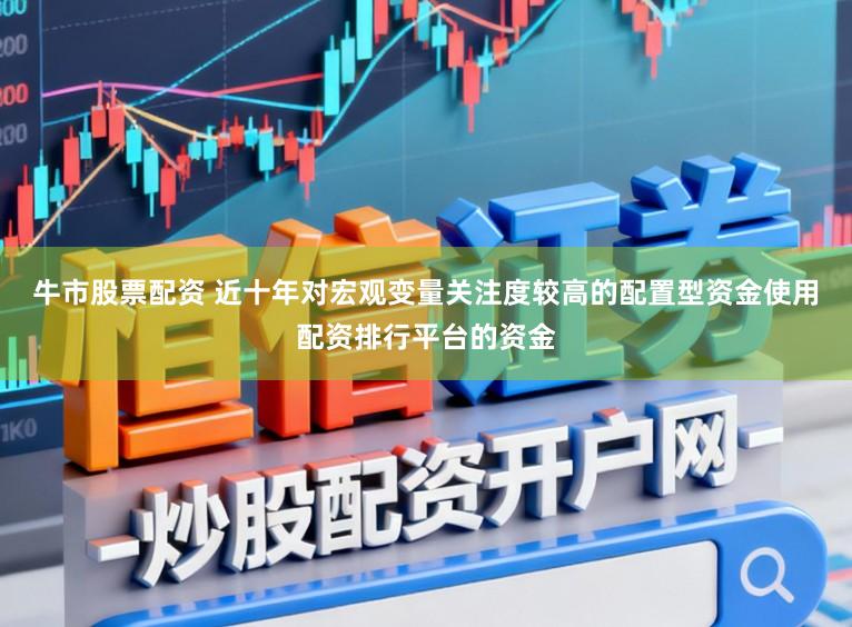 牛市股票配资 近十年对宏观变量关注度较高的配置型资金使用配资排行平台的资金