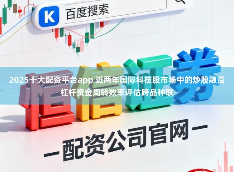 2025十大配资平台app 近两年国际科技股市场中的炒股融资杠杆资金周转效率评估跨品种联