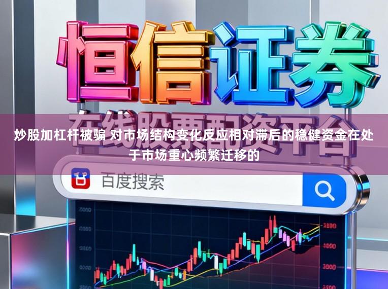 炒股加杠杆被骗 对市场结构变化反应相对滞后的稳健资金在处于市场重心频繁迁移的