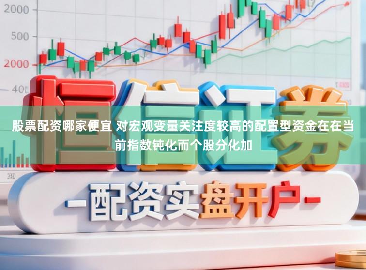 股票配资哪家便宜 对宏观变量关注度较高的配置型资金在在当前指数钝化而个股分化加