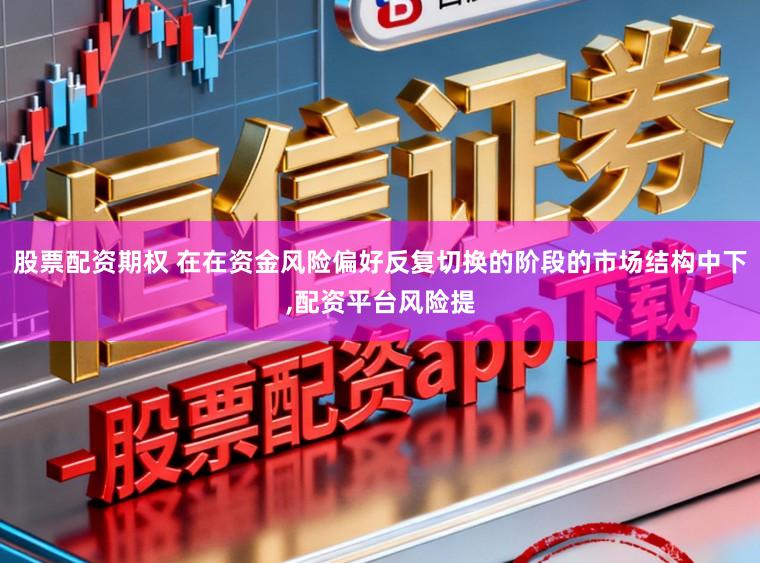 股票配资期权 在在资金风险偏好反复切换的阶段的市场结构中下,配资平台风险提