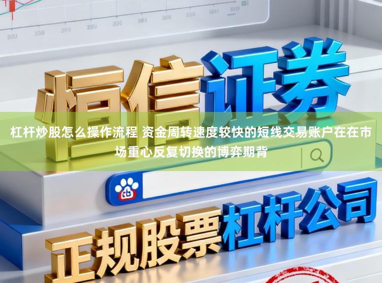 杠杆炒股怎么操作流程 资金周转速度较快的短线交易账户在在市场重心反复切换的博弈期背