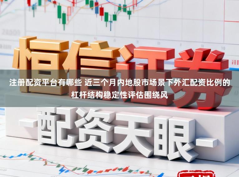 注册配资平台有哪些 近三个月内地股市场景下外汇配资比例的杠杆结构稳定性评估围绕风