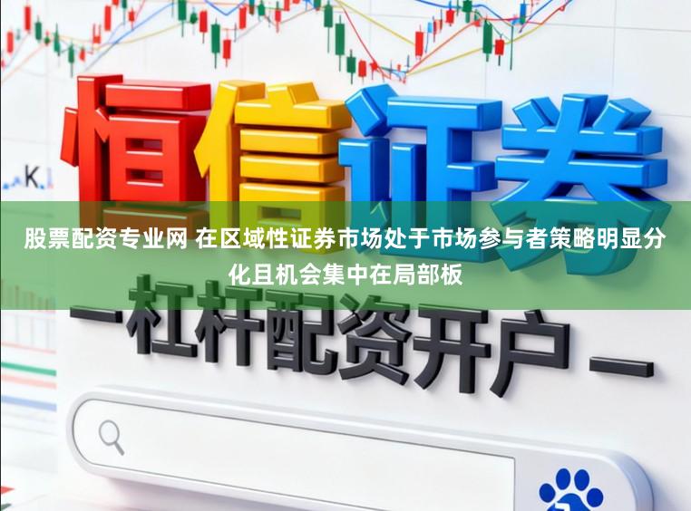 股票配资专业网 在区域性证券市场处于市场参与者策略明显分化且机会集中在局部板