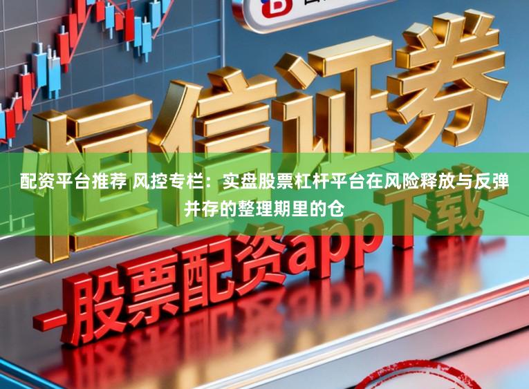配资平台推荐 风控专栏:实盘股票杠杆平台在风险释放与反弹并存的整理期里的仓