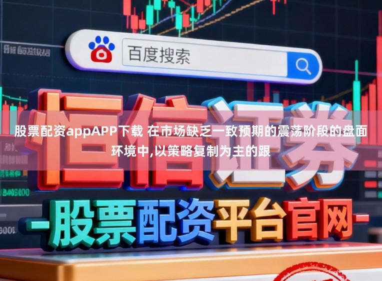 股票配资appAPP下载 在市场缺乏一致预期的震荡阶段的盘面环境中，以策略复制为主的跟
