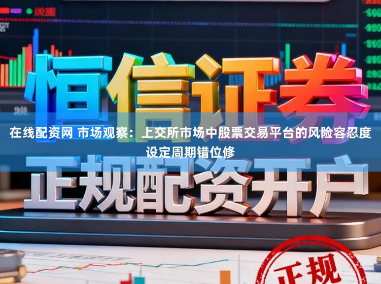 在线配资网 市场观察：上交所市场中股票交易平台的风险容忍度设定周期错位修
