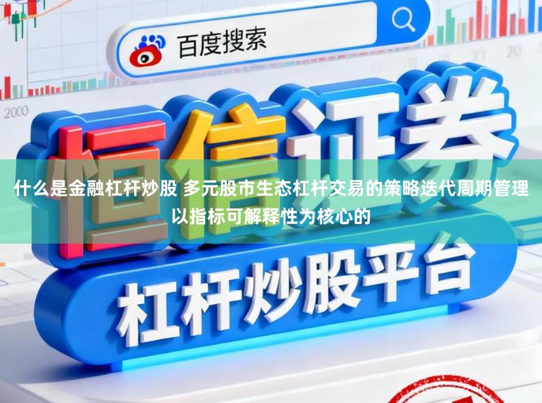 什么是金融杠杆炒股 多元股市生态杠杆交易的策略迭代周期管理以指标可解释性为核心的