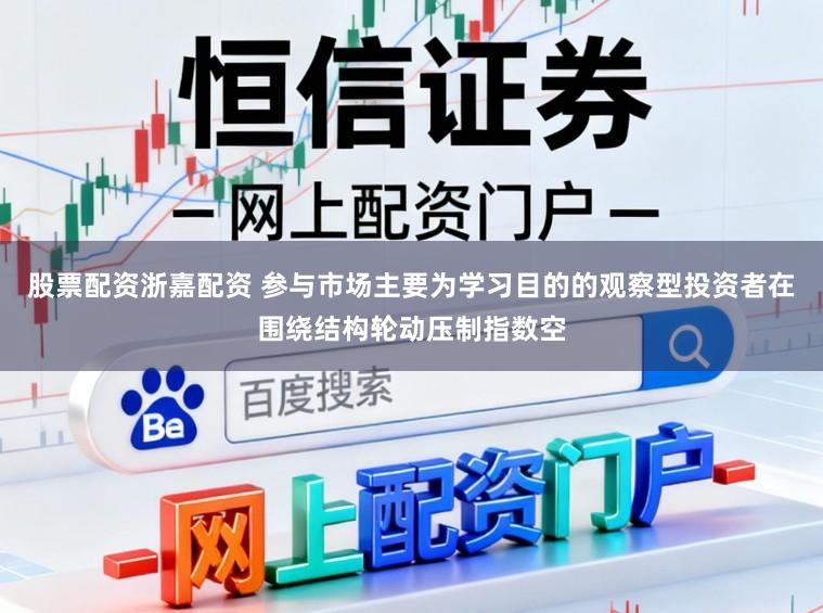股票配资浙嘉配资 参与市场主要为学习目的的观察型投资者在围绕结构轮动压制指数空