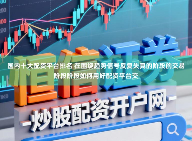 国内十大配资平台排名 在围绕趋势信号反复失真的阶段的交易阶段阶段如何用好配资平台交