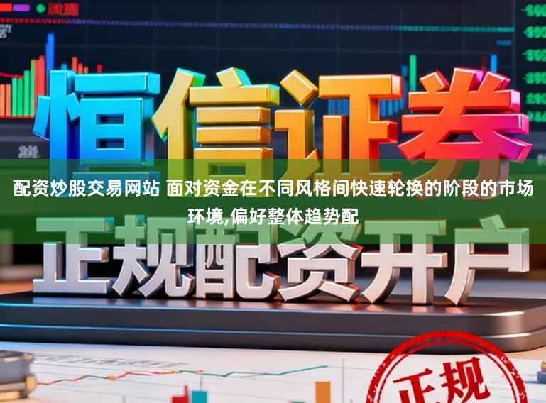 配资炒股交易网站 面对资金在不同风格间快速轮换的阶段的市场环境，偏好整体趋势配