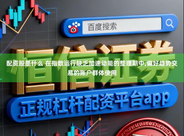 配资股是什么 在指数运行缺乏加速动能的整理期中，偏好趋势交易的账户群体使用