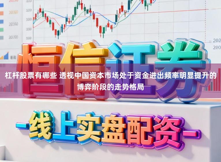 杠杆股票有哪些 透视中国资本市场处于资金进出频率明显提升的博弈阶段的走势格局