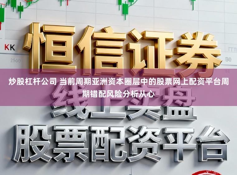 炒股杠杆公司 当前周期亚洲资本圈层中的股票网上配资平台周期错配风险分析从心
