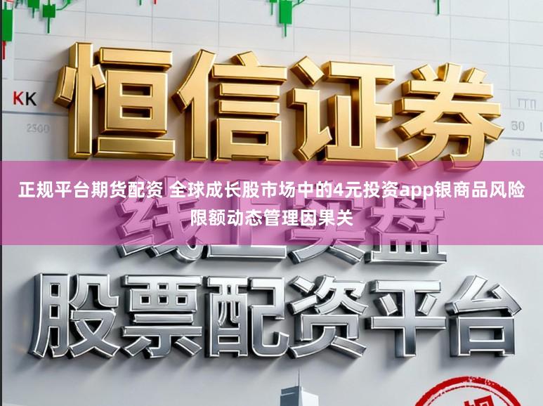 正规平台期货配资 全球成长股市场中的4元投资app银商品风险限额动态管理因果关