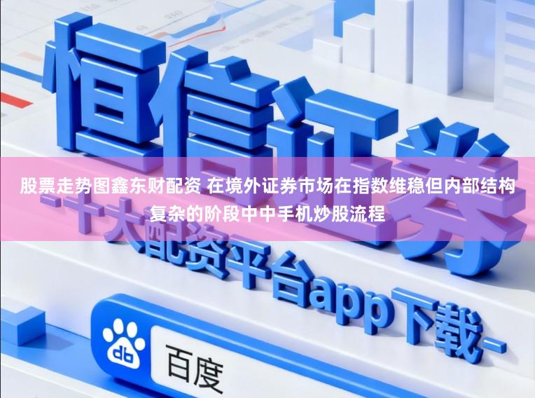 股票走势图鑫东财配资 在境外证券市场在指数维稳但内部结构复杂的阶段中中手机炒股流程