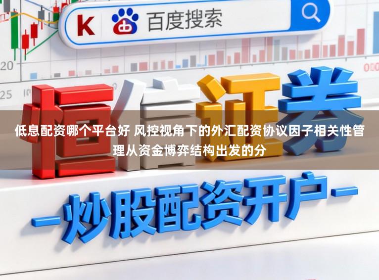 低息配资哪个平台好 风控视角下的外汇配资协议因子相关性管理从资金博弈结构出发的分