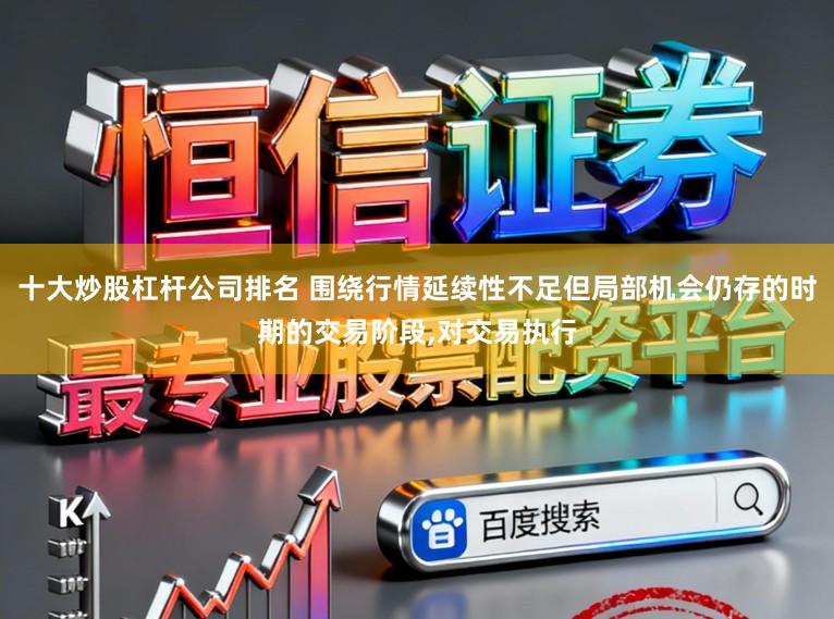 十大炒股杠杆公司排名 围绕行情延续性不足但局部机会仍存的时期的交易阶段，对交易执行