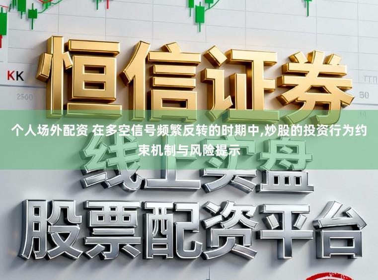 个人场外配资 在多空信号频繁反转的时期中，炒股的投资行为约束机制与风险提示