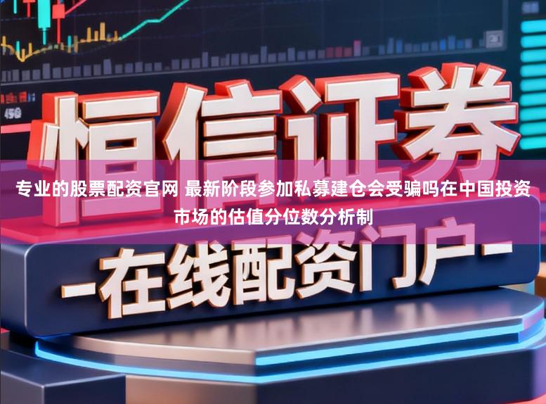 专业的股票配资官网 最新阶段参加私募建仓会受骗吗在中国投资市场的估值分位数分析制