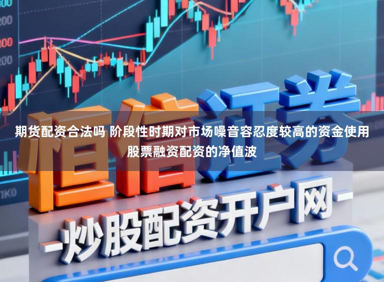 期货配资合法吗 阶段性时期对市场噪音容忍度较高的资金使用股票融资配资的净值波