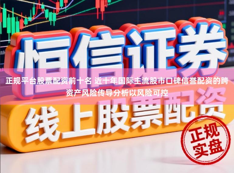 正规平台股票配资前十名 近十年国际主流股市口碑信誉配资的跨资产风险传导分析以风险可控