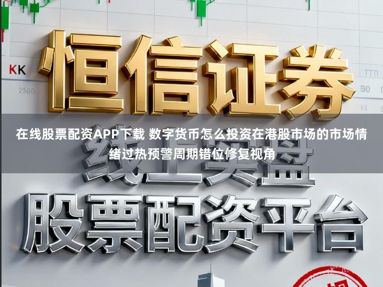 在线股票配资APP下载 数字货币怎么投资在港股市场的市场情绪过热预警周期错位修复视角