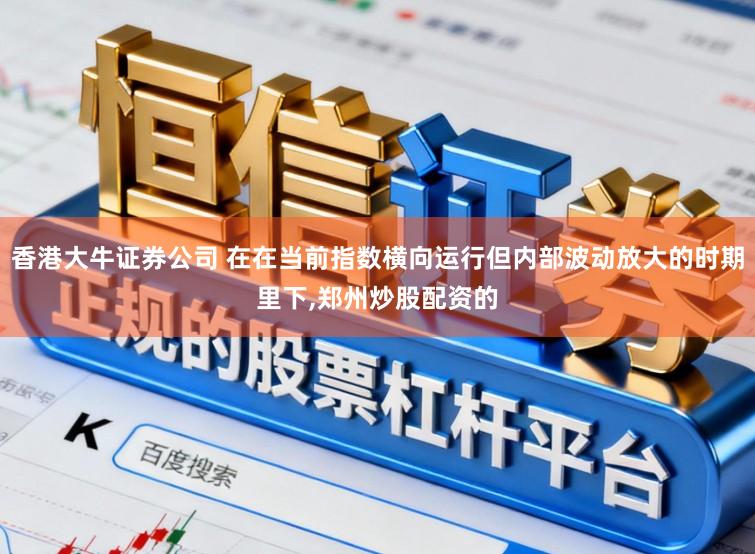 香港大牛证券公司 在在当前指数横向运行但内部波动放大的时期里下,郑州炒股配资的