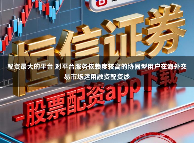 配资最大的平台 对平台服务依赖度较高的协同型用户在海外交易市场运用融资配资炒