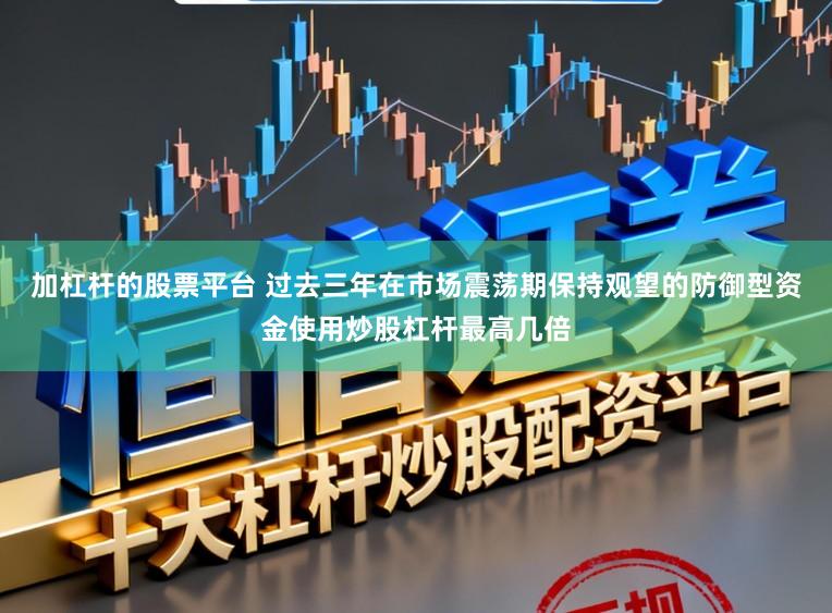 加杠杆的股票平台 过去三年在市场震荡期保持观望的防御型资金使用炒股杠杆最高几倍