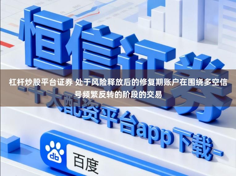 杠杆炒股平台证券 处于风险释放后的修复期账户在围绕多空信号频繁反转的阶段的交易