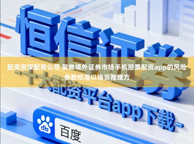 配资资深配资公司 聚焦境外证券市场手机股票配资app的风险参数校准以场景推理方