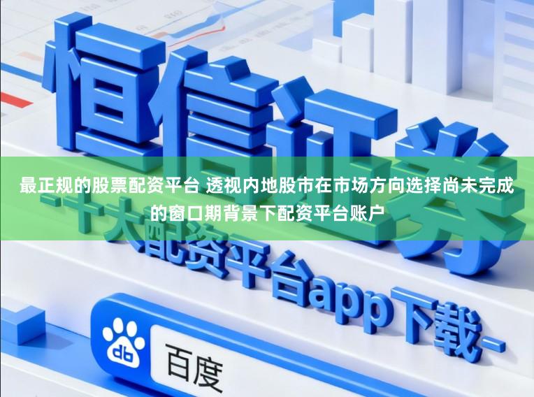 最正规的股票配资平台 透视内地股市在市场方向选择尚未完成的窗口期背景下配资平台账户