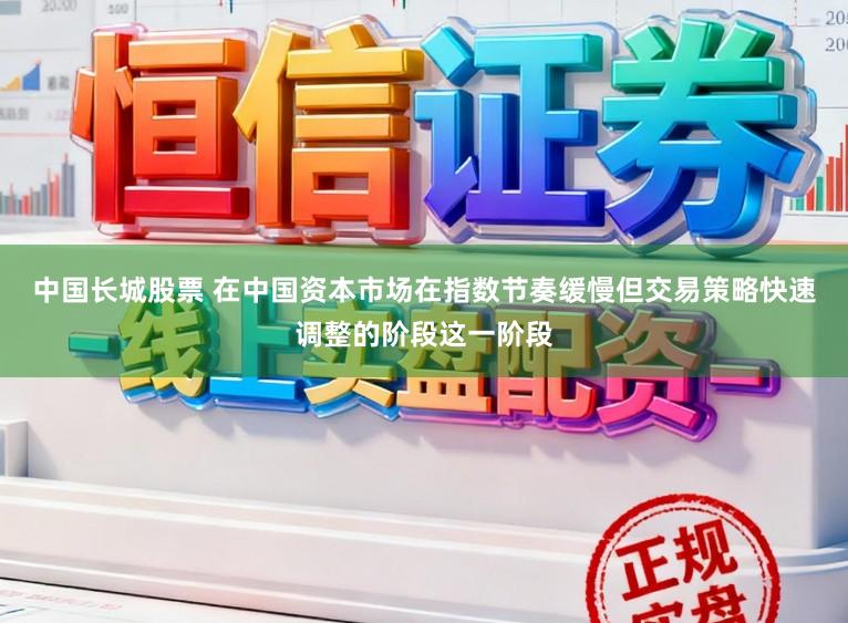 中国长城股票 在中国资本市场在指数节奏缓慢但交易策略快速调整的阶段这一阶段
