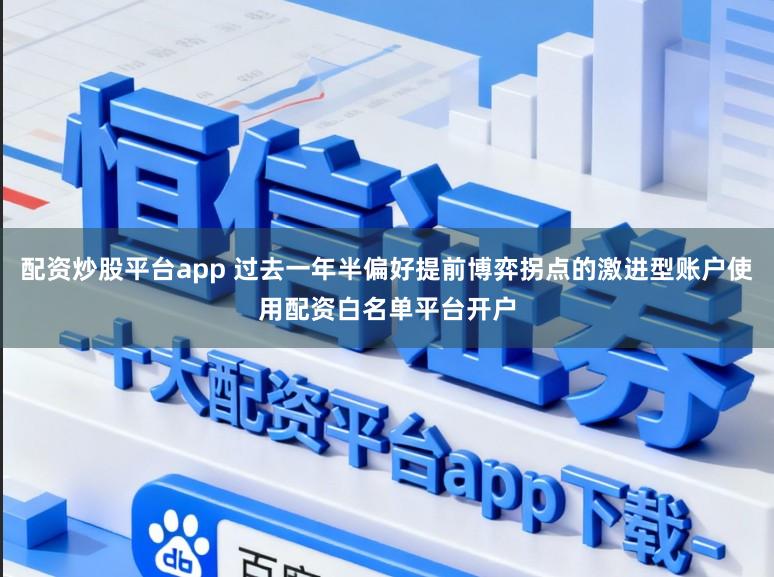 配资炒股平台app 过去一年半偏好提前博弈拐点的激进型账户使用配资白名单平台开户
