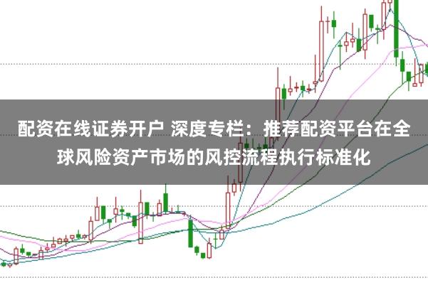 配资在线证券开户 深度专栏：推荐配资平台在全球风险资产市场的风控流程执行标准化