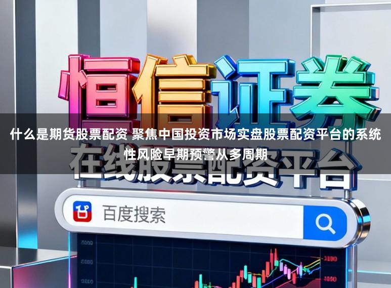 什么是期货股票配资 聚焦中国投资市场实盘股票配资平台的系统性风险早期预警从多周期