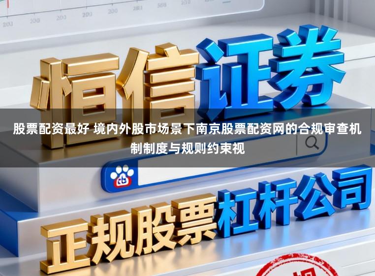 股票配资最好 境内外股市场景下南京股票配资网的合规审查机制制度与规则约束视